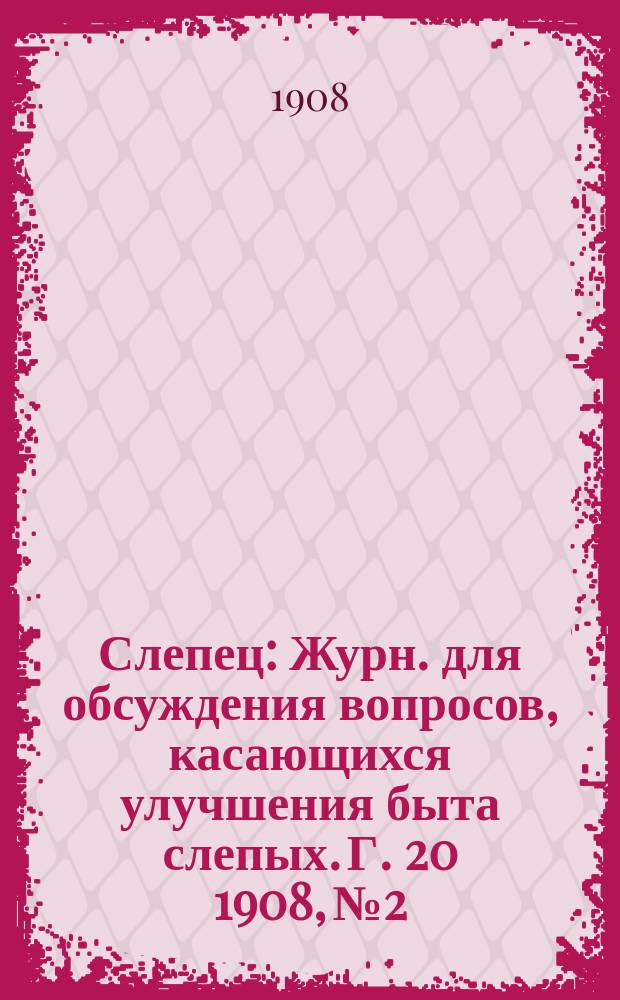 Слепец : Журн. для обсуждения вопросов, касающихся улучшения быта слепых. Г. 20 1908, № 2