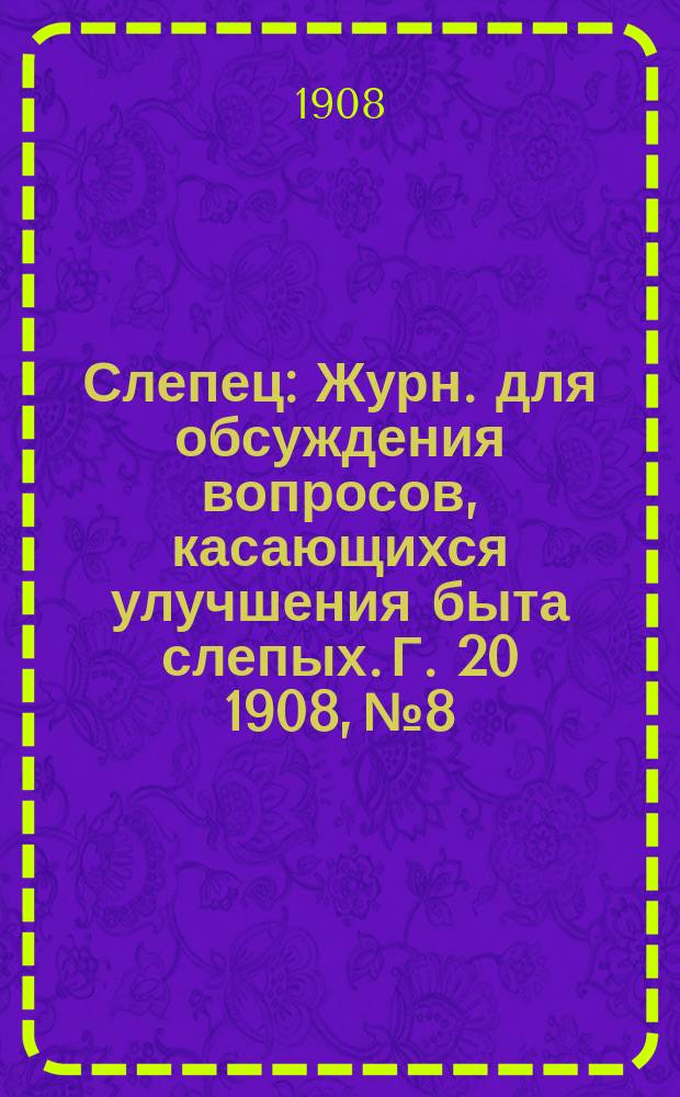 Слепец : Журн. для обсуждения вопросов, касающихся улучшения быта слепых. Г. 20 1908, № 8