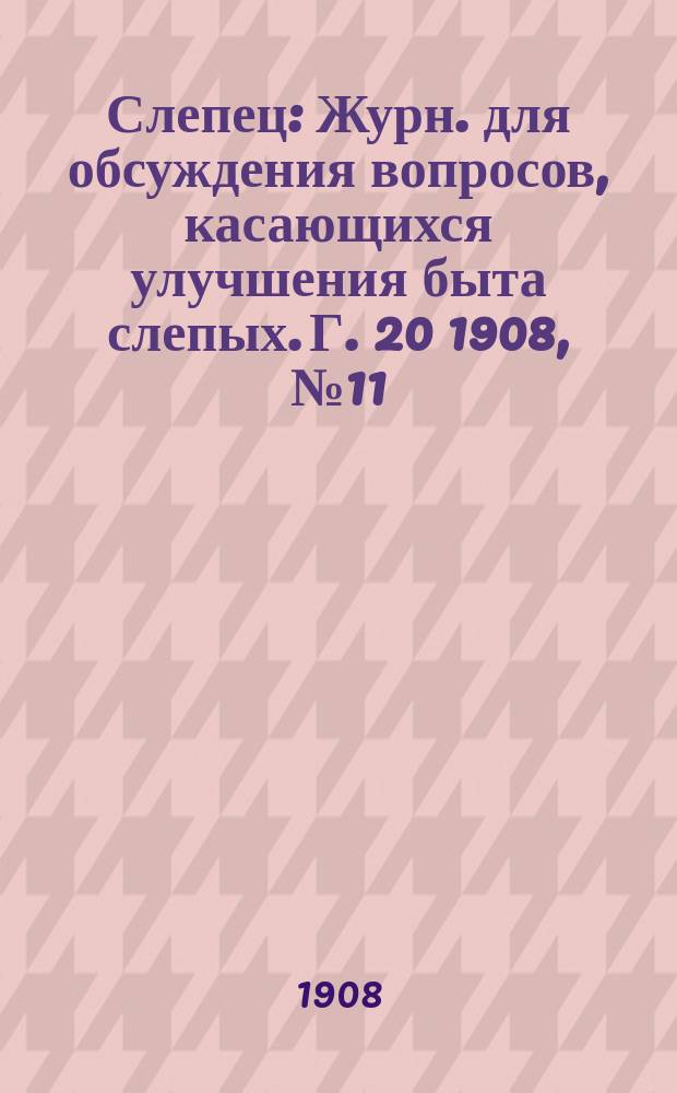 Слепец : Журн. для обсуждения вопросов, касающихся улучшения быта слепых. Г. 20 1908, № 11