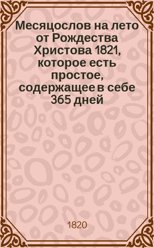 Месяцослов на лето от Рождества Христова 1821, которое есть простое, содержащее в себе 365 дней, : сочиненный на знатнейшия места Российской империи