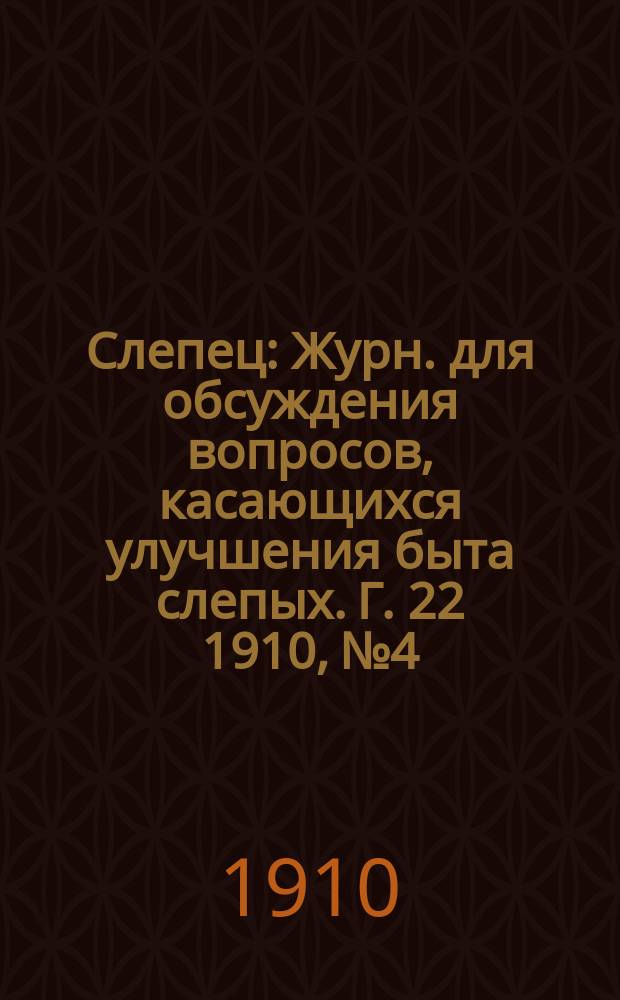 Слепец : Журн. для обсуждения вопросов, касающихся улучшения быта слепых. Г. 22 1910, № 4