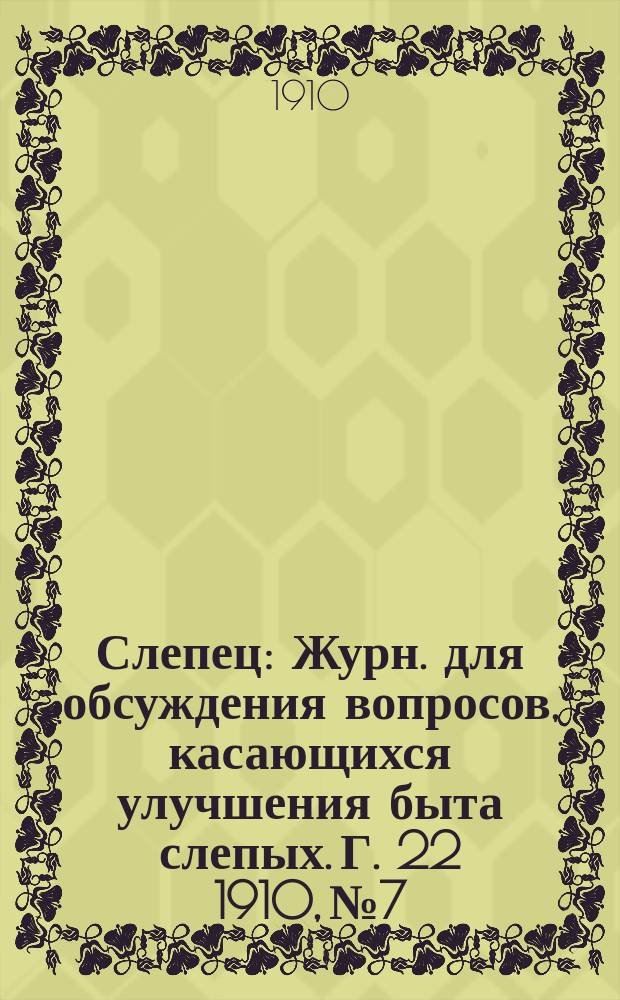 Слепец : Журн. для обсуждения вопросов, касающихся улучшения быта слепых. Г. 22 1910, № 7