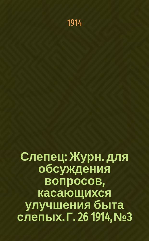 Слепец : Журн. для обсуждения вопросов, касающихся улучшения быта слепых. Г. 26 1914, № 3