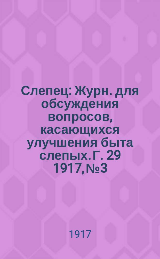 Слепец : Журн. для обсуждения вопросов, касающихся улучшения быта слепых. Г. 29 1917, № 3