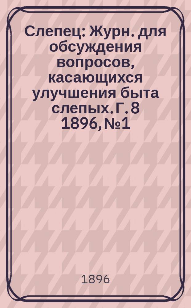 Слепец : Журн. для обсуждения вопросов, касающихся улучшения быта слепых. Г. 8 1896, № 1