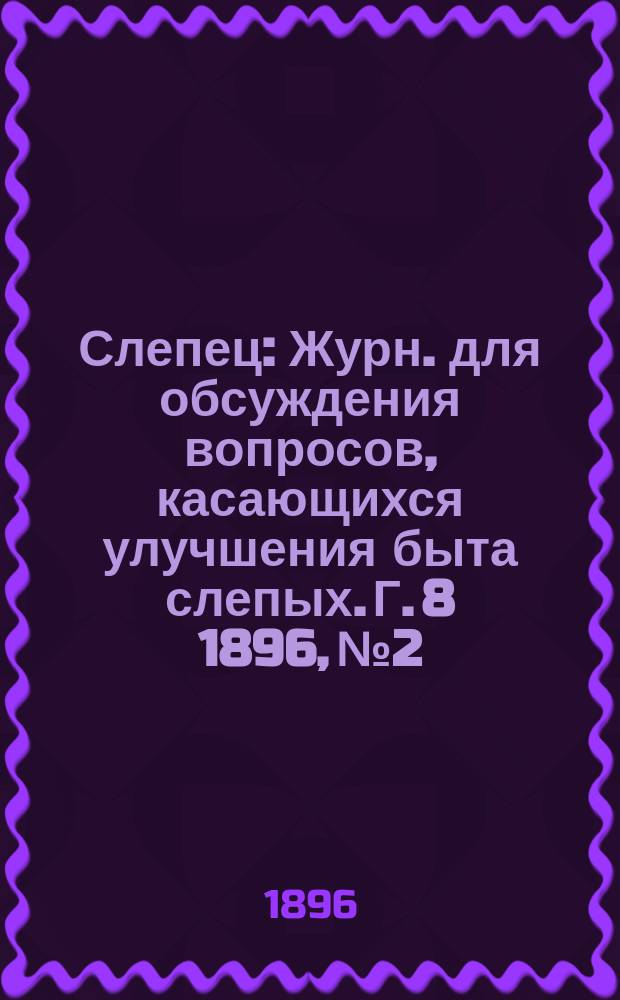 Слепец : Журн. для обсуждения вопросов, касающихся улучшения быта слепых. Г. 8 1896, № 2