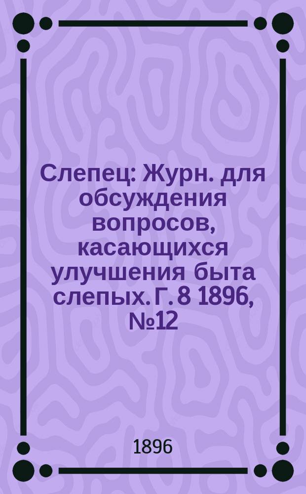 Слепец : Журн. для обсуждения вопросов, касающихся улучшения быта слепых. Г. 8 1896, № 12