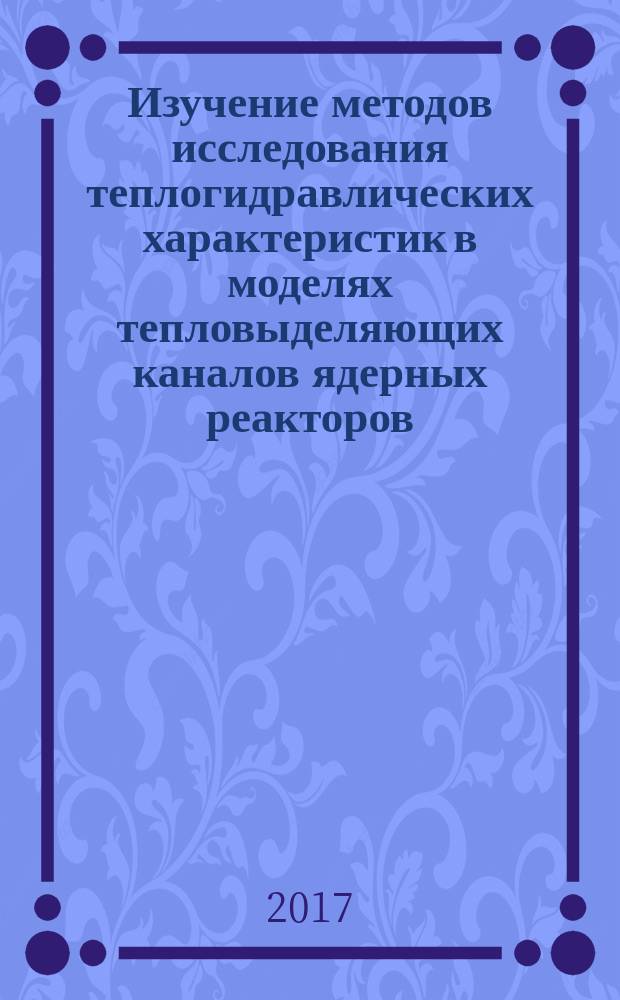 Изучение методов исследования теплогидравлических характеристик в моделях тепловыделяющих каналов ядерных реакторов : лабораторный практикум для студентов, обучающихся по направлению "Ядерная энергетика и теплофизика"