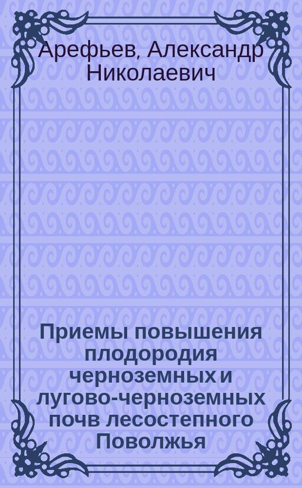 Приемы повышения плодородия черноземных и лугово-черноземных почв лесостепного Поволжья : монография