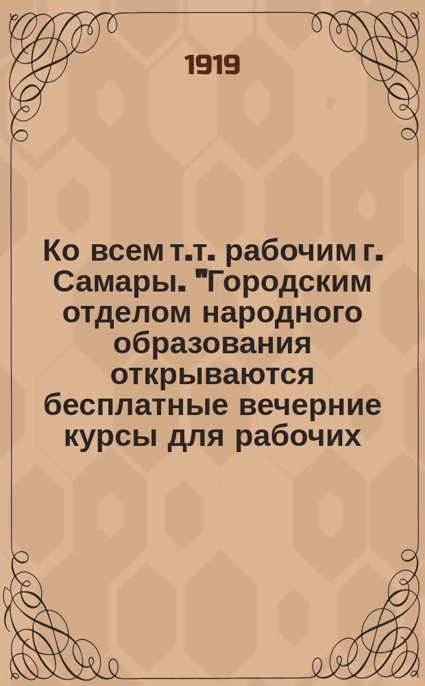 Ко всем т.т. рабочим г. Самары. "Городским отделом народного образования открываются бесплатные вечерние курсы для рабочих..." : листовка