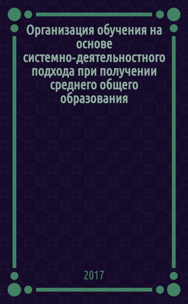 Организация обучения на основе системно-деятельностного подхода при получении среднего общего образования: учебно-методическое пособие