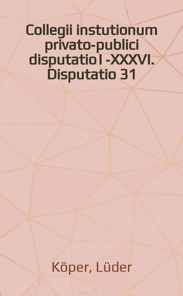 Collegii instutionum privato-publici disputatio I [-XXXVI]. Disputatio 31