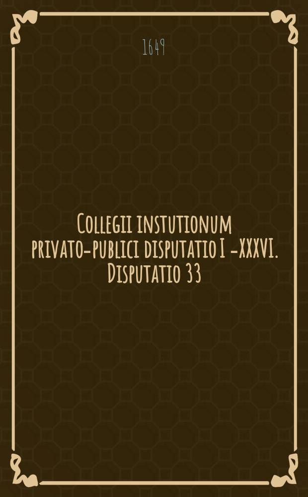Collegii instutionum privato-publici disputatio I [-XXXVI]. Disputatio 33