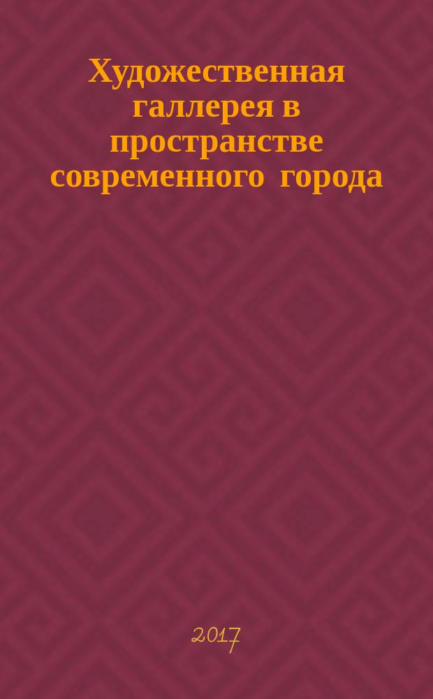 Художественная галлерея в пространстве современного города : материалы международной научно-практической конференции 17 ноября 2016 г. : сборник научных статей