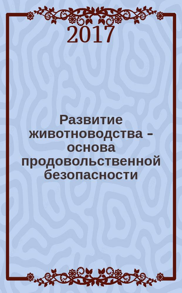 Развитие животноводства - основа продовольственной безопасности : материалы национальной конференции, посвященной 80-летию со дня рождения доктора сельскохозяйственных наук, профессора, академика Петровской академии наук и искусств, Почетного профессора Донского госагроуниверситета, руководителя Школы молодого атамана им. генерала Я. П. Бакланова, кавалера ордена Дружбы Коханова Александра Петровича, 12 октября 2017 г., г. Волгоград