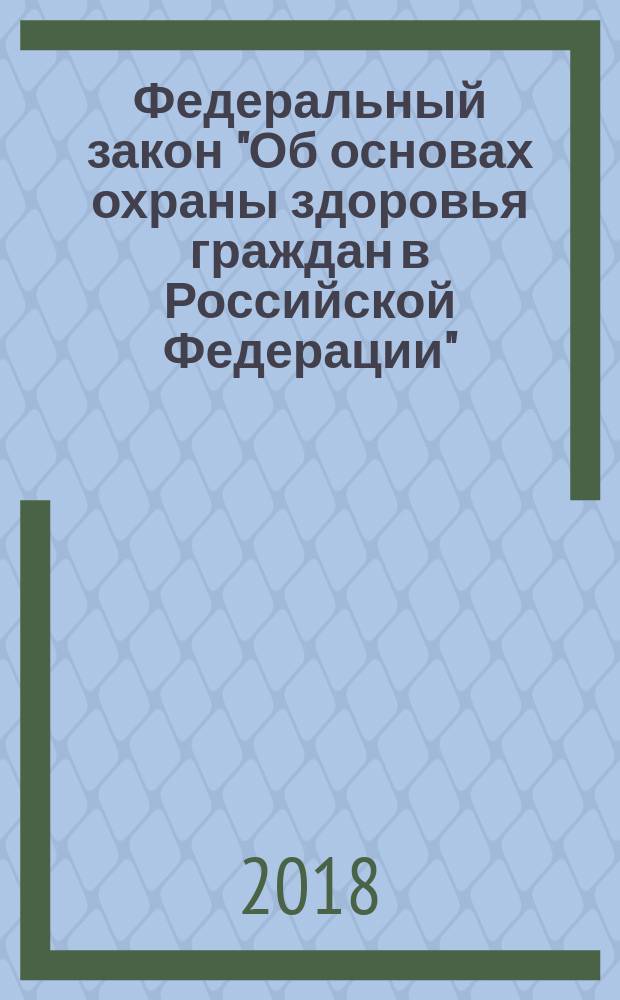 Федеральный закон "Об основах охраны здоровья граждан в Российской Федерации" : принят Государственной Думой 1 ноября 2011 года : одобрен Советом Федерации 9 ноября 2011 года : список изменяющих документов: (в ред. Федеральных законов от 21.11.2011 № 323-ФЗ (ред. 14.12.2015) ... от 29.07.2017 № 242-ФЗ) : текст на 2018 год