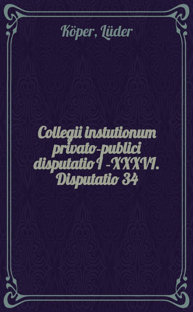 Collegii instutionum privato-publici disputatio I [-XXXVI]. Disputatio 34