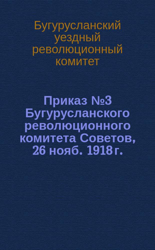 Приказ № 3 Бугурусланского революционного комитета Советов, 26 нояб. 1918 г.: [Об организации уездной чрезвычайной комиссии по борьбе с контрреволюцией, саботажем, спекуляцией и преступлениями по должности и ее составе : листовка