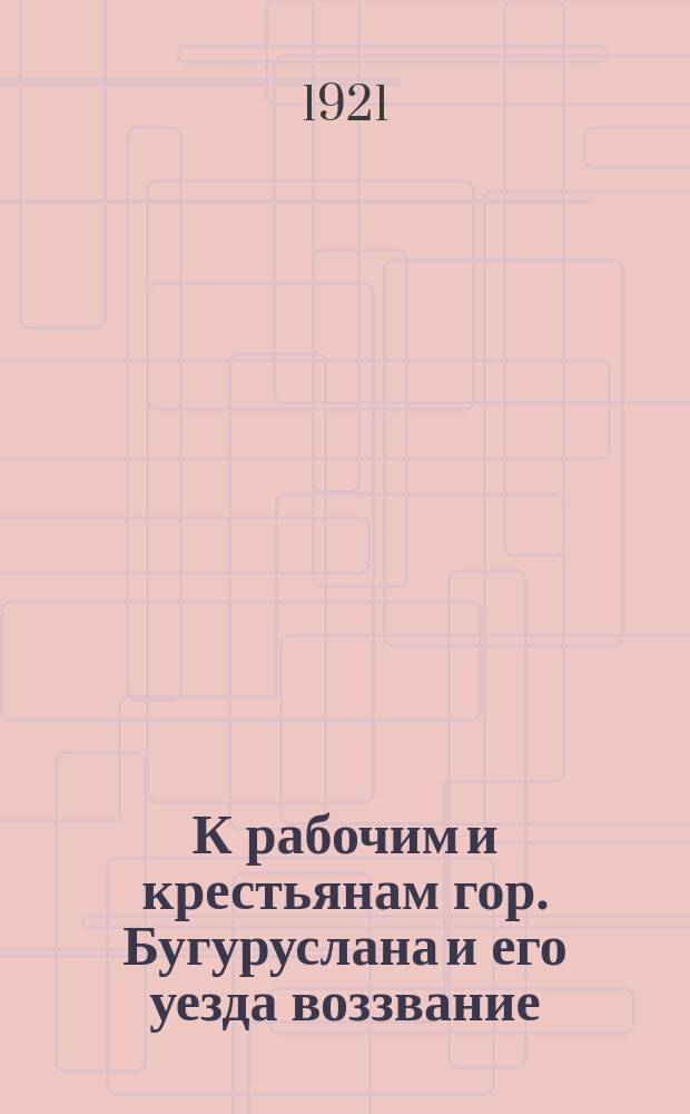 К рабочим и крестьянам гор. Бугуруслана и его уезда воззвание: [Об организации борьбы с голодом : листовка