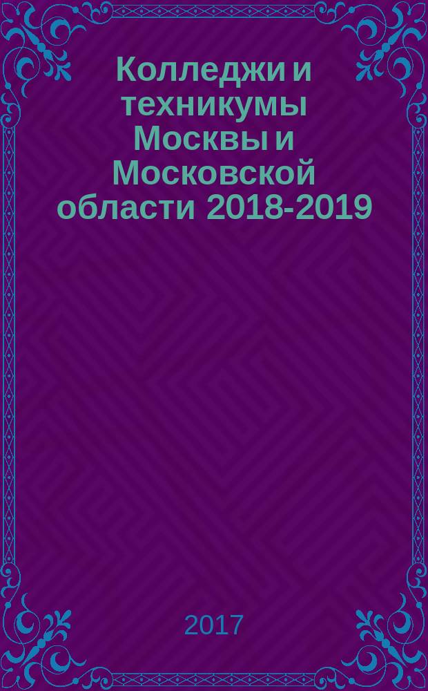 Колледжи и техникумы Москвы и Московской области 2018-2019 : справочник : 12+