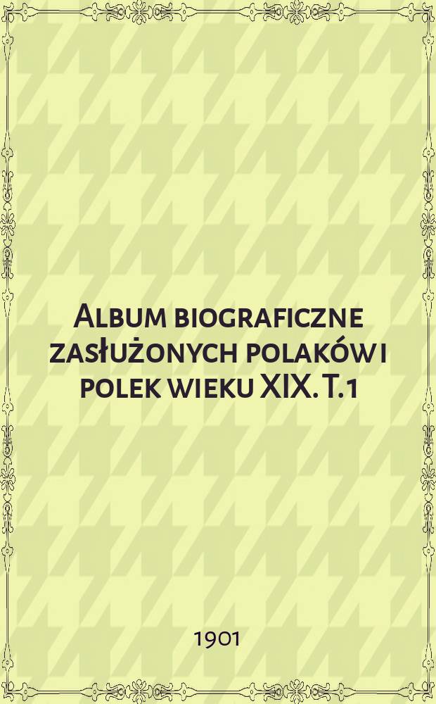 Album biograficzne zasłużonych polaków i polek wieku XIX. T. 1