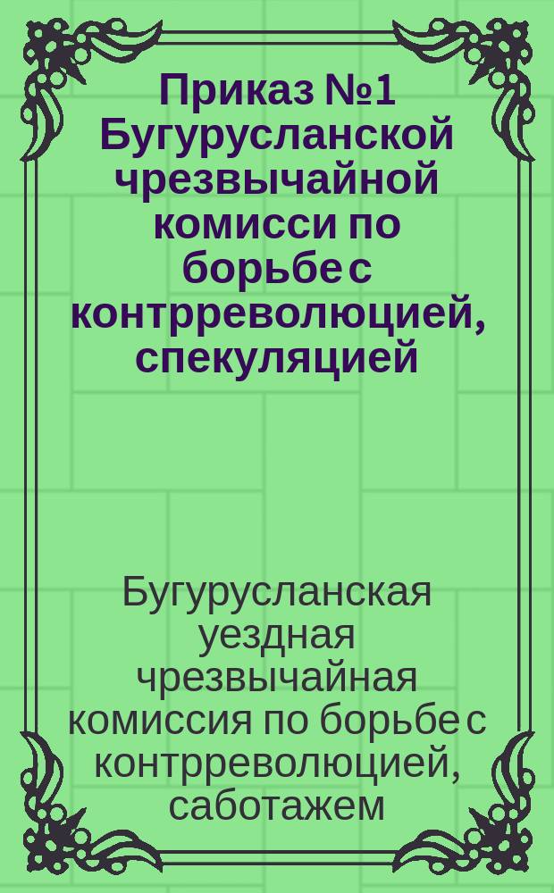 Приказ № 1 Бугурусланской чрезвычайной комисси по борьбе с контрреволюцией, спекуляцией, преступлениями по должности и саботажем...: [О борьбе с самовольными обысками и арестами : листовка
