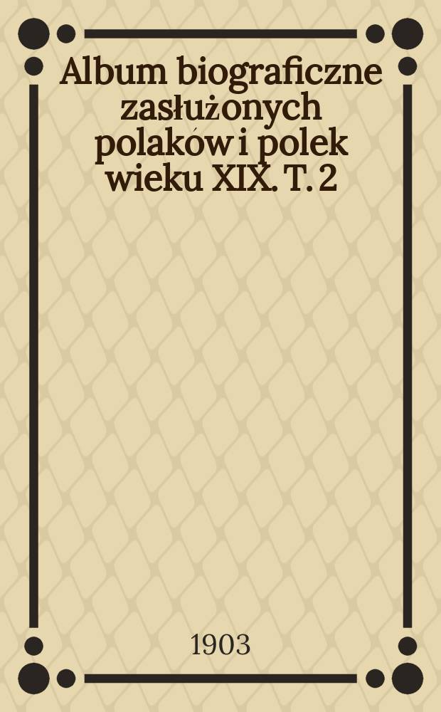 Album biograficzne zasłużonych polaków i polek wieku XIX. T. 2
