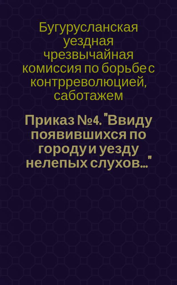 Приказ № 4. "Ввиду появившихся по городу и уезду нелепых слухов...": [О борьбе с распространителями ложных слухов : листовка