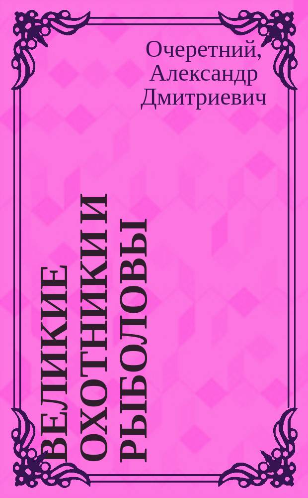 Великие охотники и рыболовы : иллюстрированное коллекционное издание