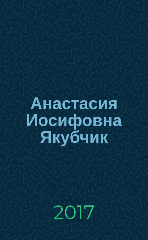 Анастасия Иосифовна Якубчик : жизнь и деятельность