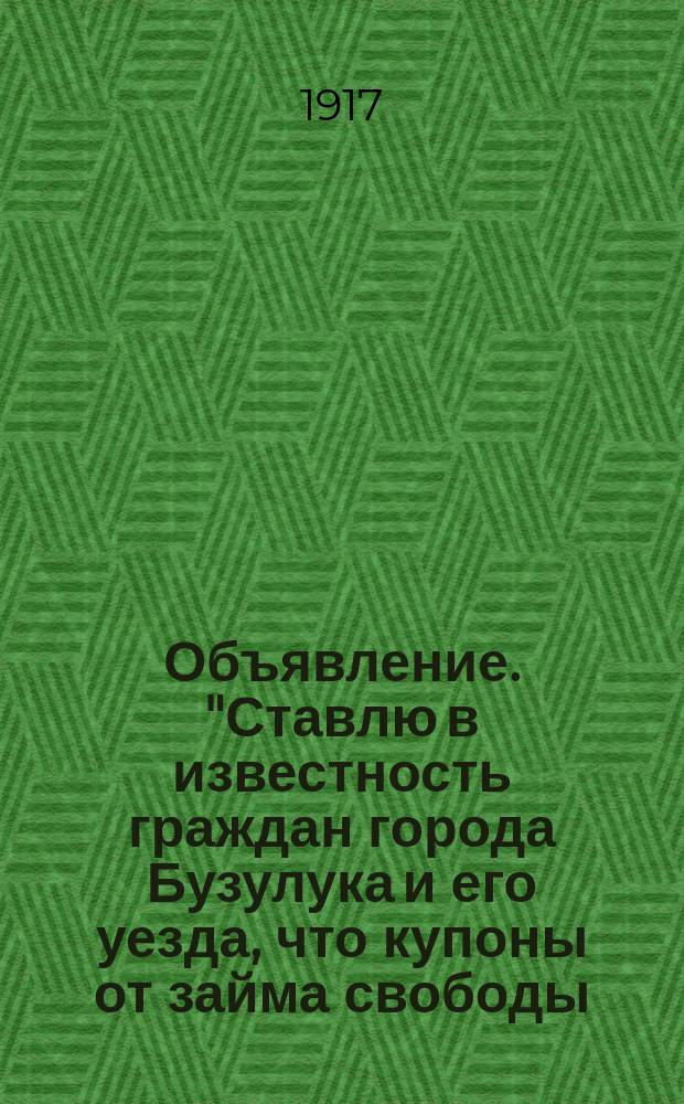 Объявление. "Ставлю в известность граждан города Бузулука и его уезда, что купоны от займа свободы.., срочные до 1918 года, сохраняют силу..." : листовка