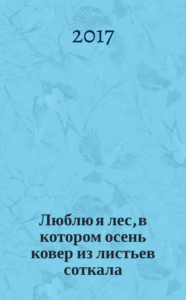 Люблю я лес, в котором осень ковер из листьев соткала : сборник стихов