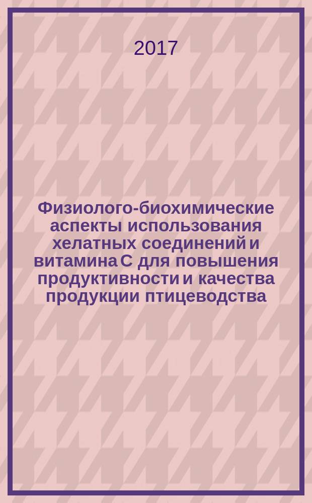 Физиолого-биохимические аспекты использования хелатных соединений и витамина С для повышения продуктивности и качества продукции птицеводства : монография