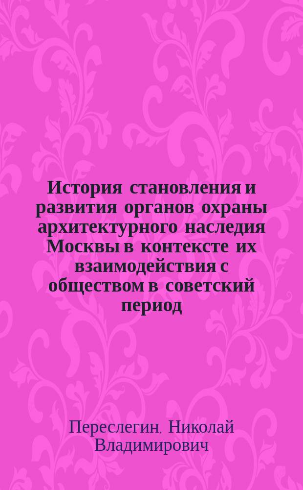 История становления и развития органов охраны архитектурного наследия Москвы в контексте их взаимодействия с обществом в советский период (1917-1991) : автореферат диссертации на соискание ученой степени кандидата архитектуры : специальность 05.23.20 <Теория и история архитектуры, реставрация и реконструкция историко-архитектурного наследия>