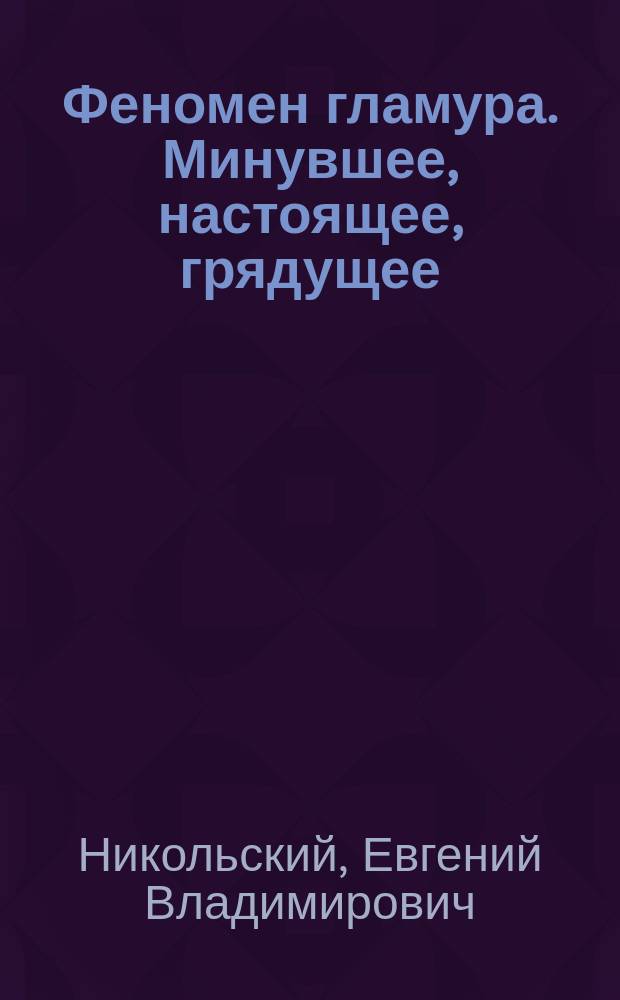 Феномен гламура. Минувшее, настоящее, грядущее : гламур в истории цивилизации, динамика представлений о гендерной красоте, гламур в структуре российского телевидения, гламур и имидж, гламур в провинции, гламур в современной архитектуре, гламурный фашизм, гламур и религия, о нашумевшем кинохите : монография