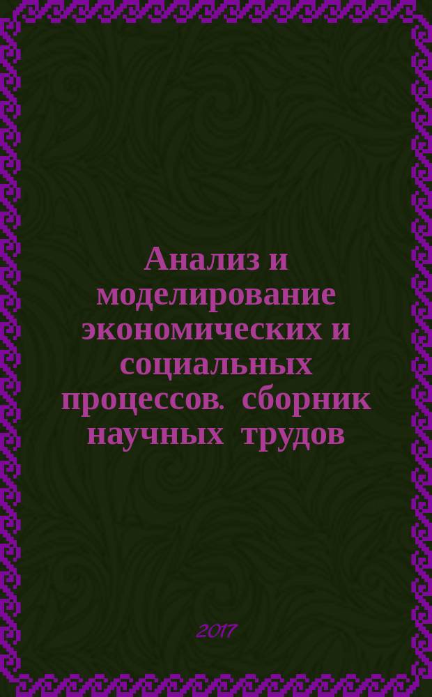 Анализ и моделирование экономических и социальных процессов. сборник научных трудов. Вып. 24 [научные тр. ежегодной XXIV междисциплинар. научно-образоват. конф. "Математика. Компьютер. Образование - 24"] : сборник научных трудов