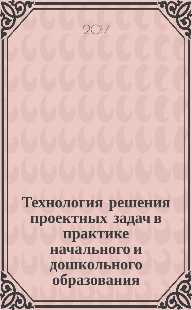 Технология решения проектных задач в практике начального и дошкольного образования : учебное пособие для педагогов