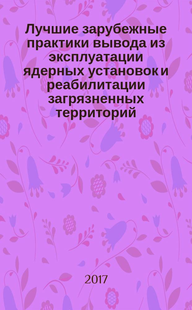 Лучшие зарубежные практики вывода из эксплуатации ядерных установок и реабилитации загрязненных территорий. Т. 1