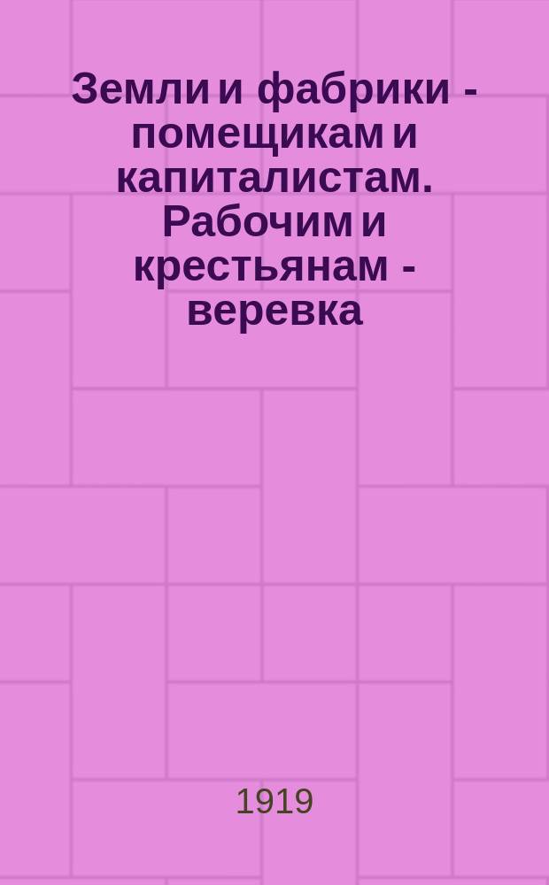 Земли и фабрики - помещикам и капиталистам. Рабочим и крестьянам - веревка : открытое письмо