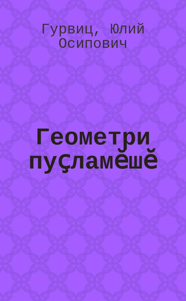 Геометри пуҫламӗшӗ : вӑтам шк. вӗренмели кӗнеке : 5-мӗш кл. ваӆӆи = Начальные сведения по геометрии