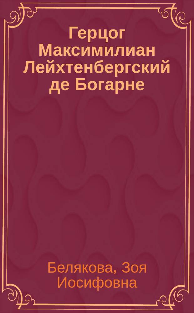Герцог Максимилиан Лейхтенбергский де Богарне : полная биография : посвящается 200-летию рождения герцога Максимилиана Лейхтенбергского де Богарне