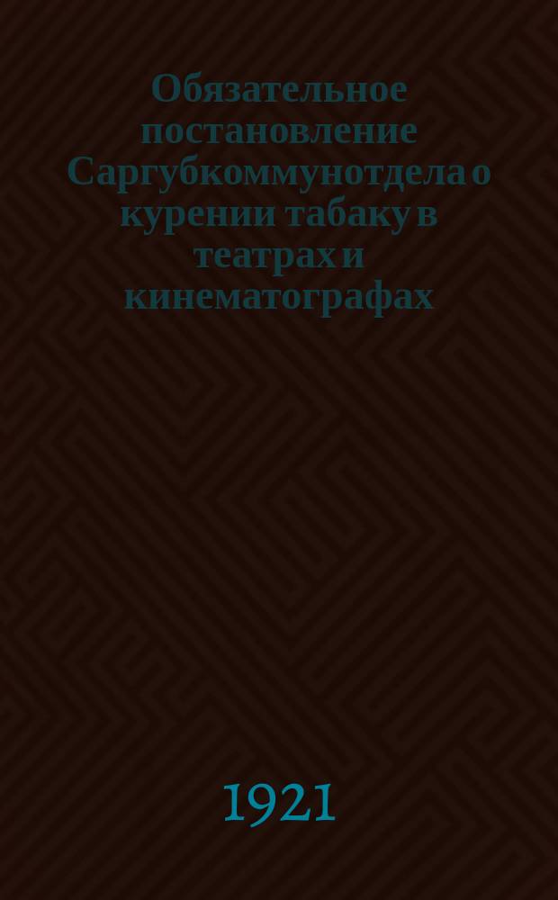 Обязательное постановление Саргубкоммунотдела о курении табаку в театрах и кинематографах : листовка