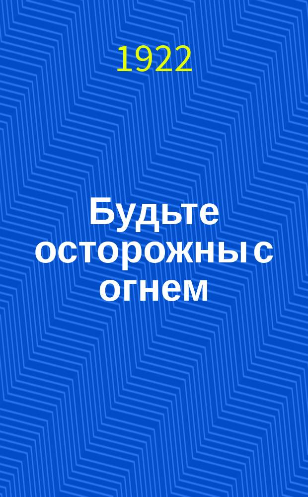 Будьте осторожны с огнем : листовка