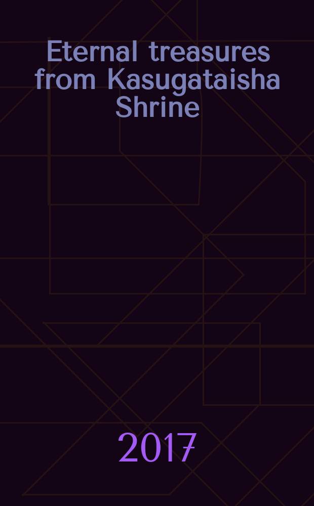 Eternal treasures from Kasugataisha Shrine : a catalogue of an Exhibition, January 17 - March 12, 2017, Tokyo national museum Heiseikan = Вечные сокровища храма Касуга Тайши