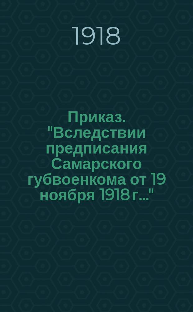 Приказ. "Вследствии предписания Самарского губвоенкома от 19 ноября 1918 г..." : листовка