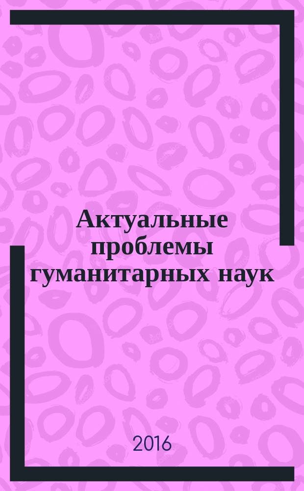 Актуальные проблемы гуманитарных наук : материалы Международного конкурса научно-исследовательских работ студентов (бакалавры и магистры) высших учебных заведений, 15 апреля 2016