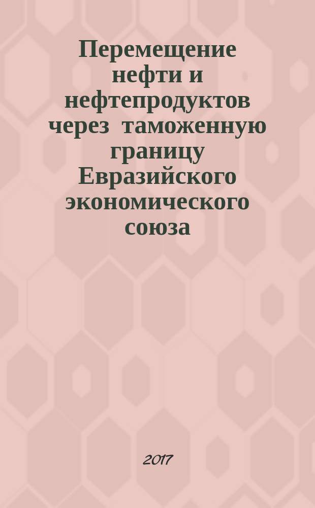 Перемещение нефти и нефтепродуктов через таможенную границу Евразийского экономического союза: таможенный аспект : монография
