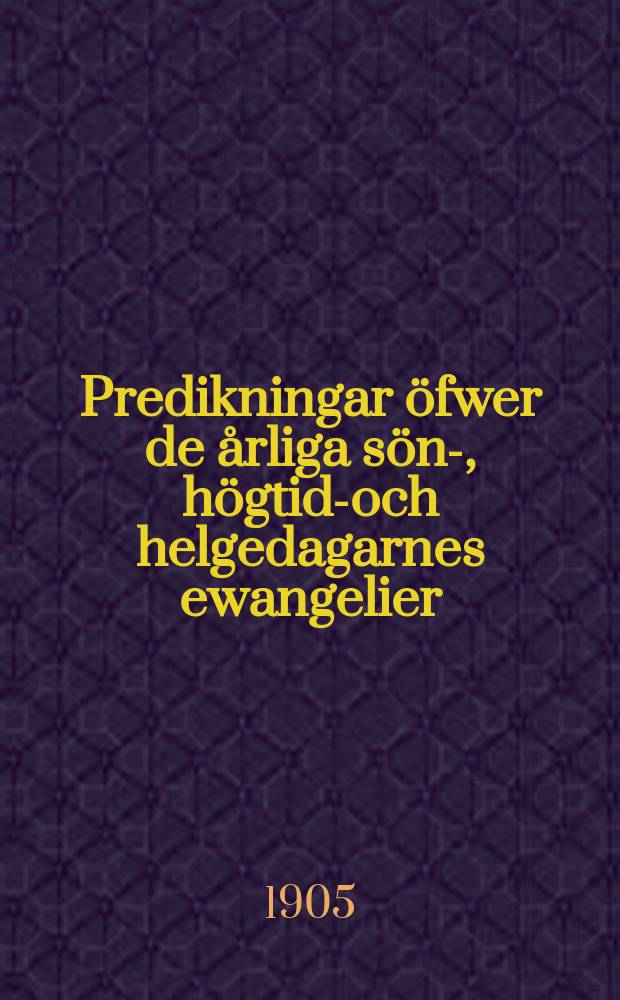 Predikningar &ouml;fwer de &aring;rliga s&ouml;n-, h&ouml;gtids- och helgedagarnes ewangelier