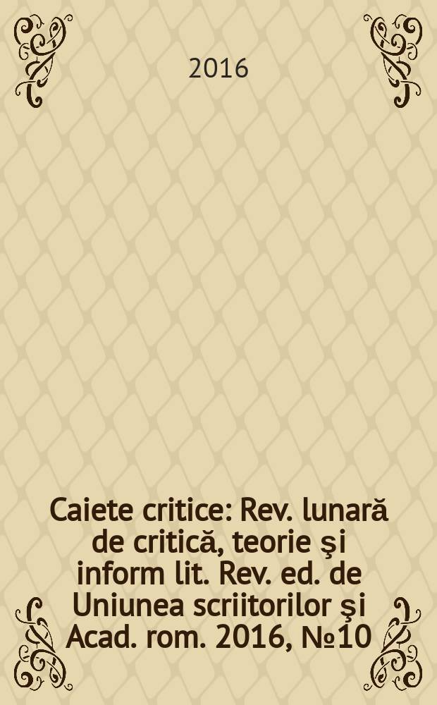 Caiete critice : Rev. lunară de critică, teorie şi inform lit. Rev. ed. de Uniunea scriitorilor şi Acad. rom. 2016, № 10 (348)