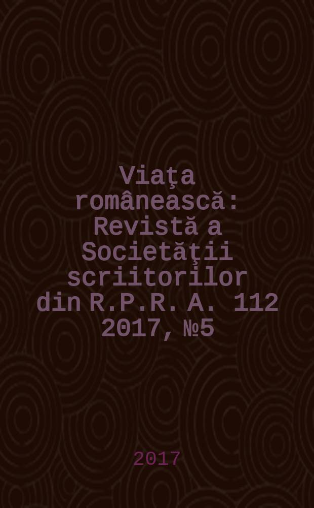 Viaţa românească : Revistă a Societăţii scriitorilor din R.P.R. A. 112 2017, № 5